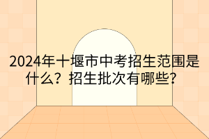 2024年十堰市中考招生范圍是什么？招生批次有哪些？