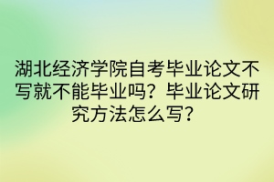 湖北經(jīng)濟(jì)學(xué)院自考畢業(yè)論文不寫就不能畢業(yè)嗎？畢業(yè)論文研究方法怎么寫？