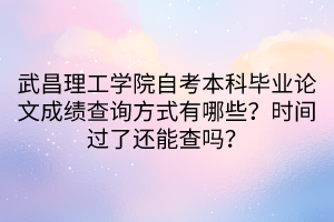 武昌理工學(xué)院自考本科畢業(yè)論文成績查詢方式有哪些？時間過了還能查嗎？