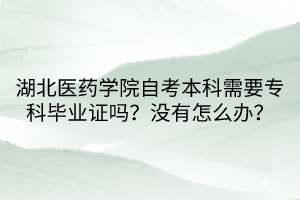 湖北醫(yī)藥學院自考本科需要?？飘厴I(yè)證嗎？沒有怎么辦？