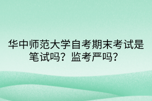 華中師范大學(xué)自考期末考試是筆試嗎？監(jiān)考嚴(yán)嗎？