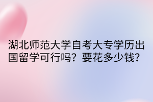 湖北師范大學(xué)自考大專學(xué)歷出國(guó)留學(xué)可行嗎？要花多少錢？