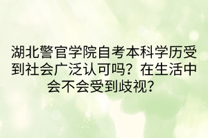 湖北警官學(xué)院自考本科學(xué)歷受到社會(huì)廣泛認(rèn)可嗎？在生活中會(huì)不會(huì)受到歧視？