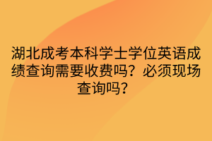 湖北成考本科學(xué)士學(xué)位英語(yǔ)成績(jī)查詢需要收費(fèi)嗎？必須現(xiàn)場(chǎng)查詢嗎？