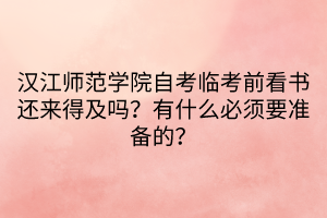 漢江師范學(xué)院自考臨考前看書(shū)還來(lái)得及嗎？有什么必須要準(zhǔn)備的？