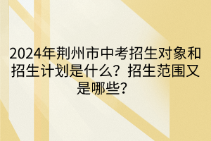 2024年荊州市中考招生對象和招生計劃是什么？招生范圍又是哪些？