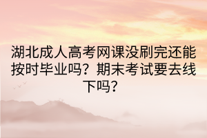 湖北成人高考網(wǎng)課沒刷完還能按時(shí)畢業(yè)嗎？期末考試要去線下嗎？