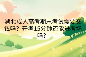 湖北成人高考期末考試需要交錢嗎？開考15分鐘還能進考場嗎？