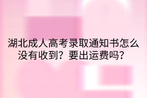 湖北成人高考錄取通知書怎么沒有收到？要出運費嗎？