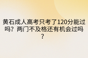 黃石成人高考只考了120分能過(guò)嗎？?jī)砷T(mén)不及格還有機(jī)會(huì)過(guò)嗎？