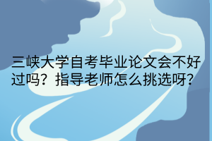 三峽大學(xué)自考畢業(yè)論文會不好過嗎？指導(dǎo)老師怎么挑選呀？