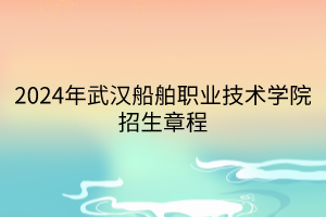 2024年武漢船舶職業(yè)技術學院招生章程