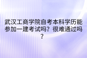 武漢工商學(xué)院自考本科學(xué)歷能參加一建考試嗎？很難通過嗎？