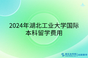 2024年湖北工業(yè)大學(xué)國(guó)際本科留學(xué)費(fèi)用