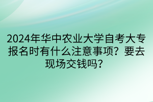 2024年華中農(nóng)業(yè)大學(xué)自考大專報(bào)名時(shí)有什么注意事項(xiàng)？要去現(xiàn)場交錢嗎？