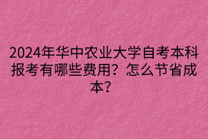 2024年華中農(nóng)業(yè)大學(xué)自考本科報(bào)考有哪些費(fèi)用？怎么節(jié)省成本？