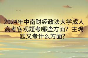 2024年中南財(cái)經(jīng)政法大學(xué)成人高考客觀題考哪些方面？主觀題又考什么方面？