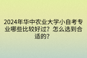 2024年華中農(nóng)業(yè)大學(xué)小自考專業(yè)哪些比較好過？怎么選到合適的？