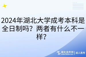 2024年湖北大學(xué)成考本科是全日制嗎？兩者有什么不一樣？