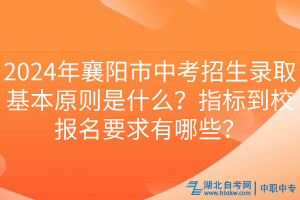 2024年襄陽市中考招生錄取基本原則是什么？指標(biāo)到校報名要求有哪些？