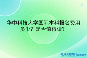 華中科技大學國際本科報名費用多少？是否值得讀？