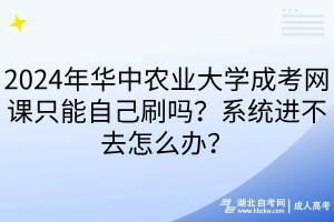 2024年華中農(nóng)業(yè)大學(xué)成考網(wǎng)課只能自己刷嗎？系統(tǒng)進(jìn)不去怎么辦？