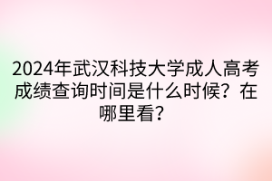 2024年武漢科技大學成人高考成績查詢時間是什么時候？在哪里看？