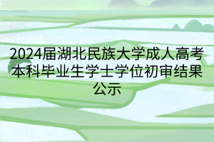 2024屆湖北民族大學成人高考本科畢業(yè)生學士學位初審結果公示(1)