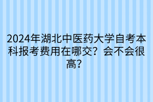 2024年湖北中醫(yī)藥大學(xué)自考本科報(bào)考費(fèi)用在哪交？會不會很高？