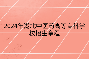 2024年湖北中醫(yī)藥高等?？茖W(xué)校招生章程