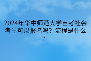 2024年華中師范大學自考社會考生可以報名嗎？流程是什么？