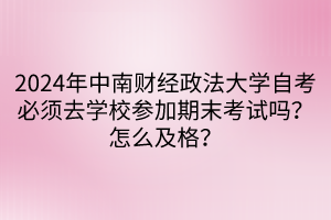 2024年中南財(cái)經(jīng)政法大學(xué)自考必須去學(xué)校參加期末考試嗎？怎么及格？