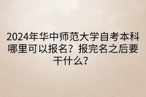 2024年華中師范大學自考本科哪里可以報名？報完名之后要干什么？____