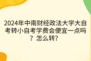 2024年中南財(cái)經(jīng)政法大學(xué)大自考轉(zhuǎn)小自考學(xué)費(fèi)會(huì)便宜一點(diǎn)嗎？怎么轉(zhuǎn)？