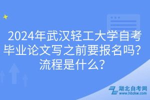 2024年武漢輕工大學(xué)自考畢業(yè)論文寫(xiě)之前要報(bào)名嗎？流程是什么？