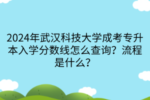 2024年武漢科技大學(xué)成考專升本入學(xué)分?jǐn)?shù)線怎么查詢？流程是什么？