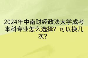 2024年中南財經(jīng)政法大學(xué)成考本科專業(yè)怎么選擇？可以換幾次？____