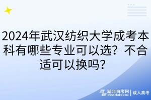 2024年武漢紡織大學成考本科有哪些專業(yè)可以選？不合適可以換嗎？