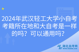 2024年武漢輕工大學(xué)小自考考籍所在地和大自考是一樣的嗎？可以通用嗎？