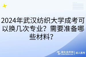 2024年武漢紡織大學(xué)成考可以換幾次專業(yè)？需要準備哪些材料？