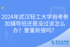 2024年武漢輕工大學(xué)自考參加輔導(dǎo)班還是沒(méi)過(guò)該怎么辦？要重新報(bào)嗎？