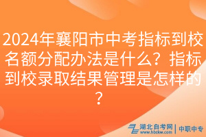 2024年襄陽市中考指標到校名額分配辦法是什么？指標到校錄取結(jié)果管理是怎樣的？