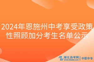 2024年恩施州中考享受政策性照顧加分考生名單公示