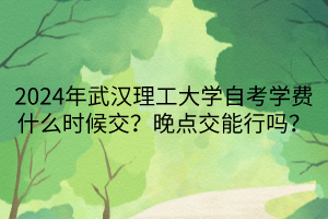 2024年武漢理工大學(xué)自考學(xué)費(fèi)什么時(shí)候交？晚點(diǎn)交能行嗎？