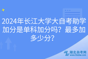 2024年長江大學大自考助學加分是單科加分嗎？最多加多少分？