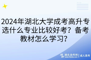 2024年湖北大學(xué)成考高升專選什么專業(yè)比較好考？備考教材怎么學(xué)習(xí)？