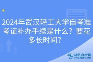 2024年武漢輕工大學(xué)自考準(zhǔn)考證補(bǔ)辦手續(xù)是什么？要花多長(zhǎng)時(shí)間？