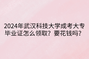 2024年武漢科技大學(xué)成考大專畢業(yè)證怎么領(lǐng)??？要花錢嗎？