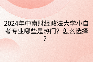 2024年中南財(cái)經(jīng)政法大學(xué)小自考專業(yè)哪些是熱門？怎么選擇？