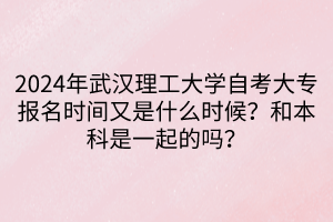 2024年武漢理工大學自考大專報名時間又是什么時候？和本科是一起的嗎？